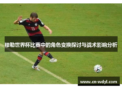 穆勒世界杯比赛中的角色变换探讨与战术影响分析