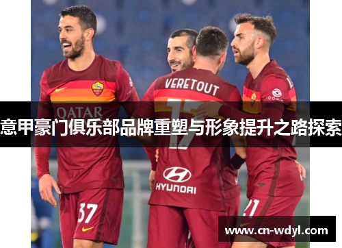 意甲豪门俱乐部品牌重塑与形象提升之路探索