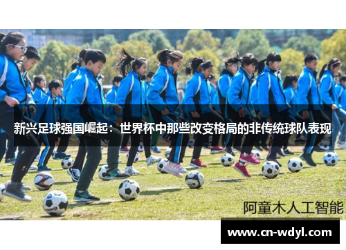 新兴足球强国崛起：世界杯中那些改变格局的非传统球队表现