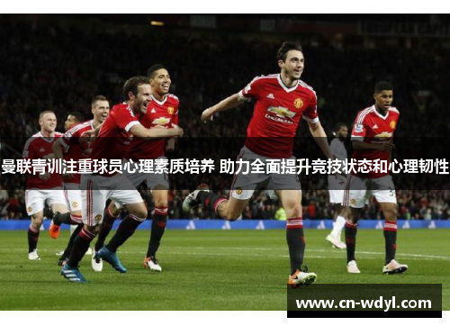 曼联青训注重球员心理素质培养 助力全面提升竞技状态和心理韧性