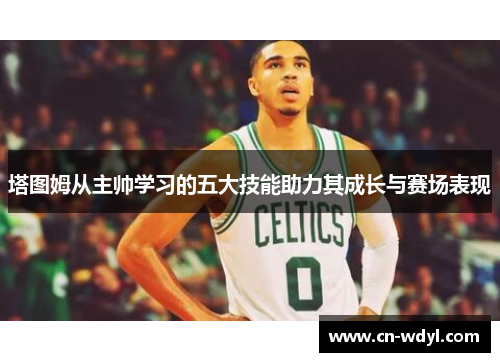 塔图姆从主帅学习的五大技能助力其成长与赛场表现