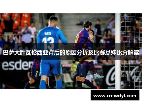 巴萨大胜瓦伦西亚背后的原因分析及比赛悬殊比分解读