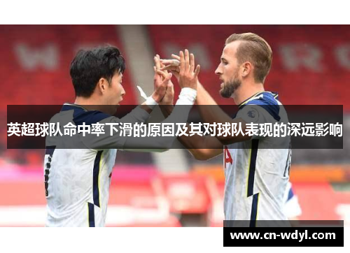 英超球队命中率下滑的原因及其对球队表现的深远影响