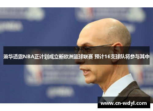 萧华透露NBA正计划成立新欧洲篮球联赛 预计16支球队将参与其中