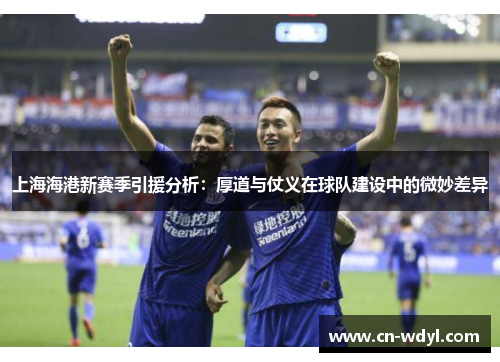 上海海港新赛季引援分析：厚道与仗义在球队建设中的微妙差异