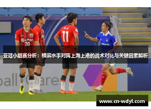 亚冠小组赛分析：横滨水手对阵上海上港的战术对比与关键因素解析