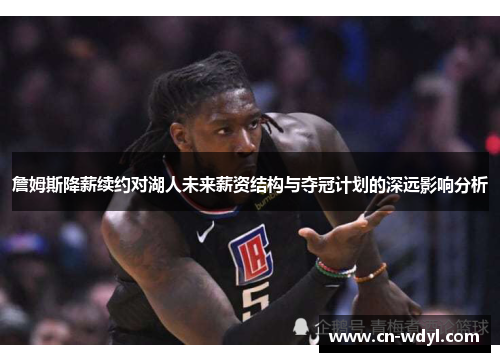 詹姆斯降薪续约对湖人未来薪资结构与夺冠计划的深远影响分析