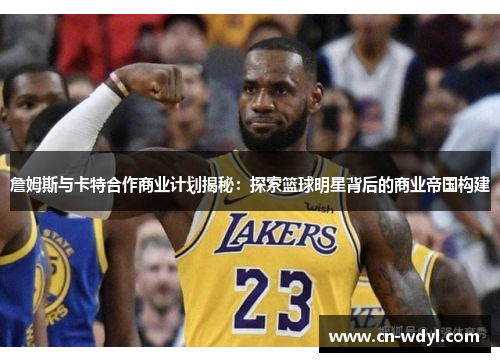 詹姆斯与卡特合作商业计划揭秘：探索篮球明星背后的商业帝国构建