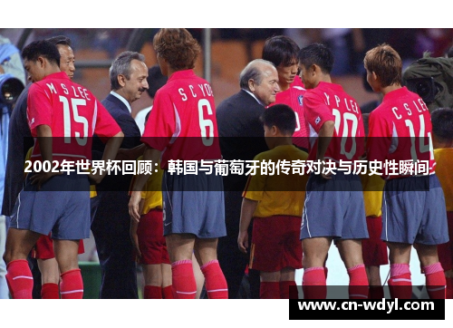 2002年世界杯回顾：韩国与葡萄牙的传奇对决与历史性瞬间