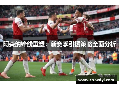 阿森纳锋线重塑：新赛季引援策略全面分析