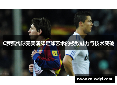 C罗弧线球完美演绎足球艺术的极致魅力与技术突破