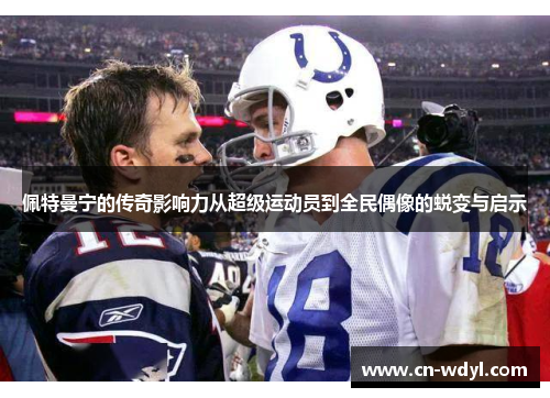 佩特曼宁的传奇影响力从超级运动员到全民偶像的蜕变与启示