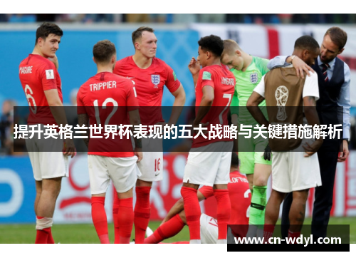 提升英格兰世界杯表现的五大战略与关键措施解析