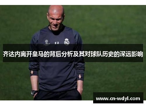 齐达内离开皇马的背后分析及其对球队历史的深远影响