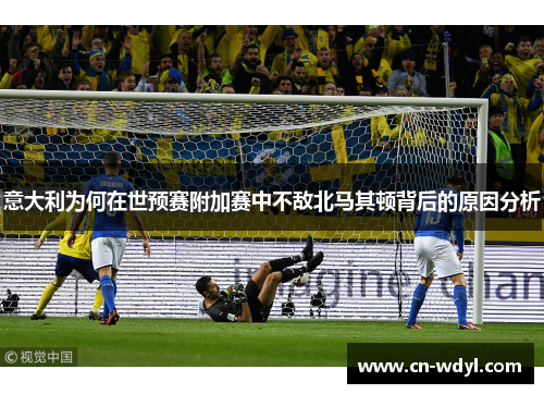 意大利为何在世预赛附加赛中不敌北马其顿背后的原因分析 意大利为何在世预赛附加赛中不敌北马其顿背后的原因分析
