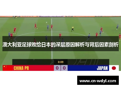 澳大利亚足球败给日本的深层原因解析与背后因素剖析