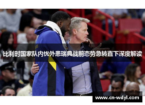 比利时国家队内忧外患瑞典战前态势急转直下深度解读