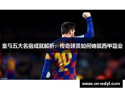 皇马五大名宿成就解析：传奇球员如何铸就西甲霸业