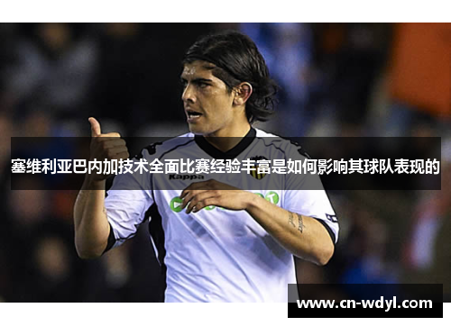 塞维利亚巴内加技术全面比赛经验丰富是如何影响其球队表现的