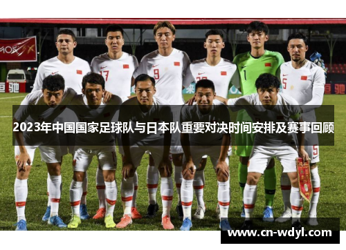 2023年中国国家足球队与日本队重要对决时间安排及赛事回顾 2023年中国国家足球队与日本队重要对决时间安排及赛事回顾
