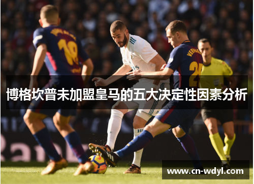 博格坎普未加盟皇马的五大决定性因素分析 博格坎普未加盟皇马的五大决定性因素分析