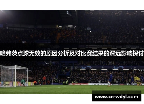 哈弗茨点球无效的原因分析及对比赛结果的深远影响探讨