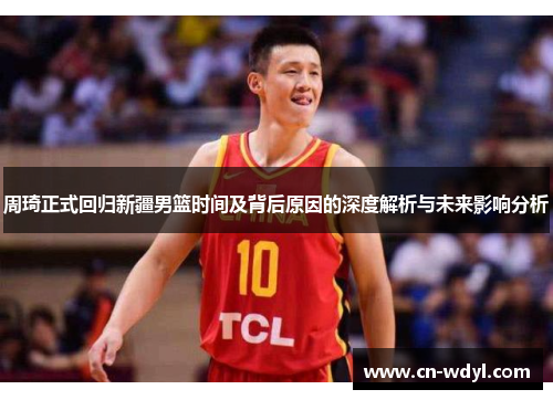 周琦正式回归新疆男篮时间及背后原因的深度解析与未来影响分析 周琦正式回归新疆男篮时间及背后原因的深度解析与未来影响分析