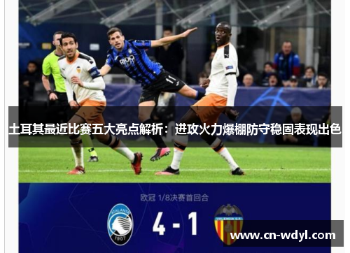 土耳其最近比赛五大亮点解析:进攻火力爆棚防守稳固表现出色 土耳其最近比赛五大亮点解析:进攻火力爆棚防守稳固表现出色