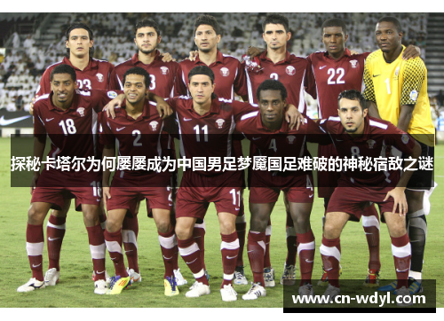 探秘卡塔尔为何屡屡成为中国男足梦魇国足难破的神秘宿敌之谜