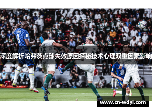 深度解析哈弗茨点球失效原因探秘技术心理双重因素影响
